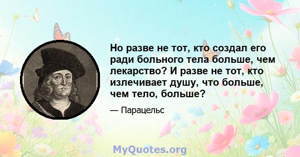 Но разве не тот, кто создал его ради больного тела больше, чем лекарство? И разве не тот, кто излечивает душу, что больше, чем тело, больше?