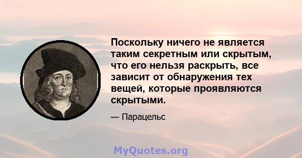 Поскольку ничего не является таким секретным или скрытым, что его нельзя раскрыть, все зависит от обнаружения тех вещей, которые проявляются скрытыми.