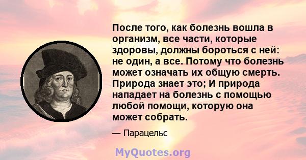 После того, как болезнь вошла в организм, все части, которые здоровы, должны бороться с ней: не один, а все. Потому что болезнь может означать их общую смерть. Природа знает это; И природа нападает на болезнь с помощью