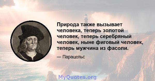 Природа также вызывает человека, теперь золотой человек, теперь серебряный человек, ныне фиговый человек, теперь мужчина из фасоли.