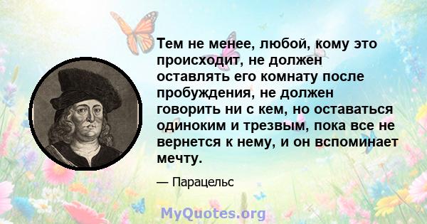 Тем не менее, любой, кому это происходит, не должен оставлять его комнату после пробуждения, не должен говорить ни с кем, но оставаться одиноким и трезвым, пока все не вернется к нему, и он вспоминает мечту.