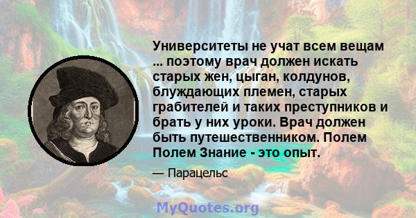 Университеты не учат всем вещам ... поэтому врач должен искать старых жен, цыган, колдунов, блуждающих племен, старых грабителей и таких преступников и брать у них уроки. Врач должен быть путешественником. Полем Полем