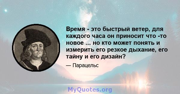 Время - это быстрый ветер, для каждого часа он приносит что -то новое ... но кто может понять и измерить его резкое дыхание, его тайну и его дизайн?