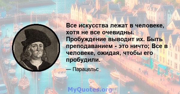 Все искусства лежат в человеке, хотя не все очевидны. Пробуждение выводит их. Быть преподаванием - это ничто; Все в человеке, ожидая, чтобы его пробудили.