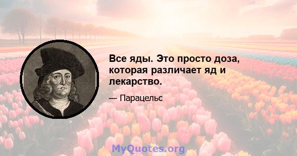 Все яды. Это просто доза, которая различает яд и лекарство.