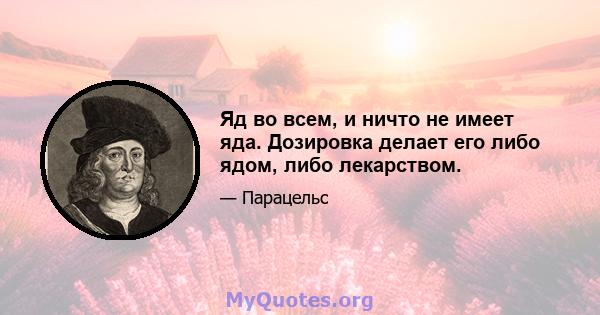 Яд во всем, и ничто не имеет яда. Дозировка делает его либо ядом, либо лекарством.