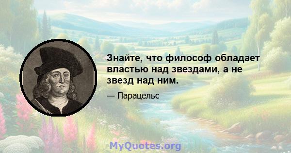 Знайте, что философ обладает властью над звездами, а не звезд над ним.