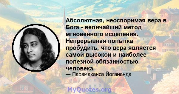 Абсолютная, неоспоримая вера в Бога - величайший метод мгновенного исцеления. Непрерывная попытка пробудить, что вера является самой высокой и наиболее полезной обязанностью человека.