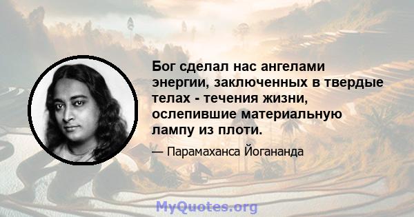 Бог сделал нас ангелами энергии, заключенных в твердые телах - течения жизни, ослепившие материальную лампу из плоти.