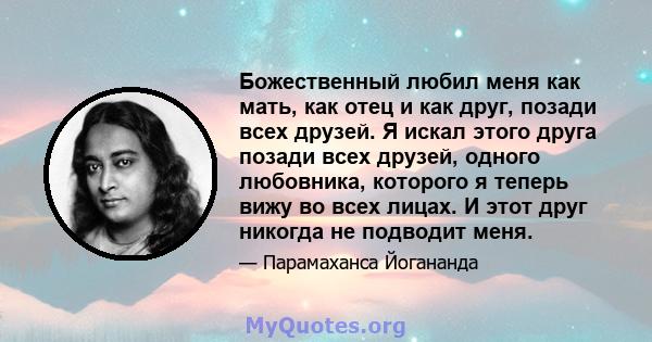 Божественный любил меня как мать, как отец и как друг, позади всех друзей. Я искал этого друга позади всех друзей, одного любовника, которого я теперь вижу во всех лицах. И этот друг никогда не подводит меня.