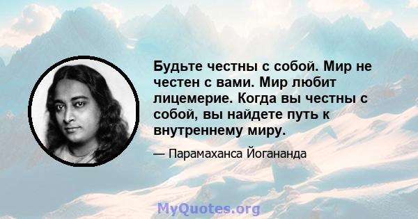 Будьте честны с собой. Мир не честен с вами. Мир любит лицемерие. Когда вы честны с собой, вы найдете путь к внутреннему миру.