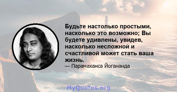 Будьте настолько простыми, насколько это возможно; Вы будете удивлены, увидев, насколько несложной и счастливой может стать ваша жизнь.