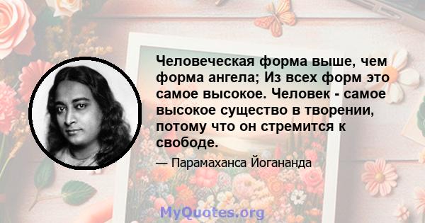 Человеческая форма выше, чем форма ангела; Из всех форм это самое высокое. Человек - самое высокое существо в творении, потому что он стремится к свободе.