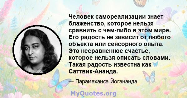 Человек самореализации знает блаженство, которое нельзя сравнить с чем-либо в этом мире. Его радость не зависит от любого объекта или сенсорного опыта. Это несравненное счастье, которое нельзя описать словами. Такая