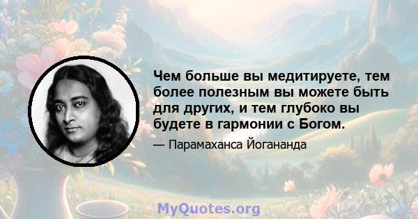 Чем больше вы медитируете, тем более полезным вы можете быть для других, и тем глубоко вы будете в гармонии с Богом.