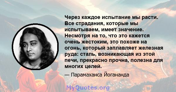 Через каждое испытание мы расти. Все страдания, которые мы испытываем, имеет значение. Несмотря на то, что это кажется очень жестоким, это похоже на огонь, который заплавляет железная руда: сталь, возникающая из этой