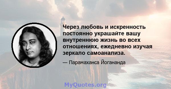 Через любовь и искренность постоянно украшайте вашу внутреннюю жизнь во всех отношениях, ежедневно изучая зеркало самоанализа.