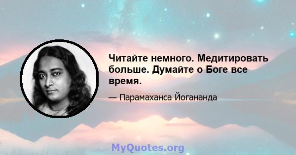 Читайте немного. Медитировать больше. Думайте о Боге все время.