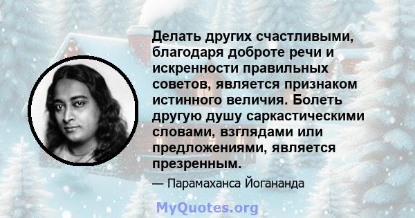 Делать других счастливыми, благодаря доброте речи и искренности правильных советов, является признаком истинного величия. Болеть другую душу саркастическими словами, взглядами или предложениями, является презренным.