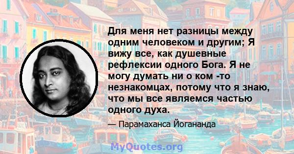 Для меня нет разницы между одним человеком и другим; Я вижу все, как душевные рефлексии одного Бога. Я не могу думать ни о ком -то незнакомцах, потому что я знаю, что мы все являемся частью одного духа.