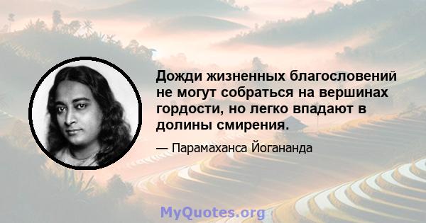 Дожди жизненных благословений не могут собраться на вершинах гордости, но легко впадают в долины смирения.