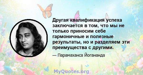 Другая квалификация успеха заключается в том, что мы не только приносим себе гармоничные и полезные результаты, но и разделяем эти преимущества с другими.