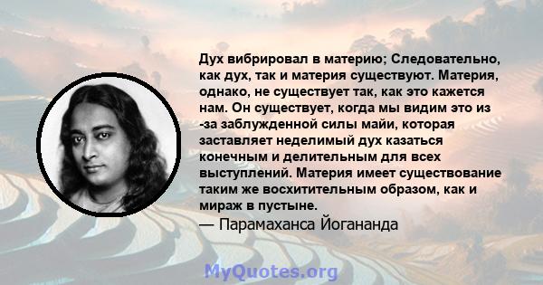 Дух вибрировал в материю; Следовательно, как дух, так и материя существуют. Материя, однако, не существует так, как это кажется нам. Он существует, когда мы видим это из -за заблужденной силы майи, которая заставляет