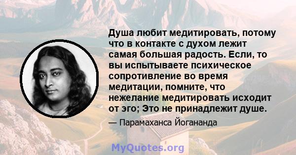 Душа любит медитировать, потому что в контакте с духом лежит самая большая радость. Если, то вы испытываете психическое сопротивление во время медитации, помните, что нежелание медитировать исходит от эго; Это не