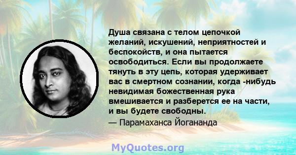 Душа связана с телом цепочкой желаний, искушений, неприятностей и беспокойств, и она пытается освободиться. Если вы продолжаете тянуть в эту цепь, которая удерживает вас в смертном сознании, когда -нибудь невидимая