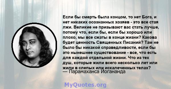 Если бы смерть была концом, то нет Бога, и нет никаких осознанных хозяев - это все стая лжи. Великие не призывают вас стать лучше, потому что, если бы, если бы хорошо или плохо, мы все сжаты в конце жизни? Какова будет