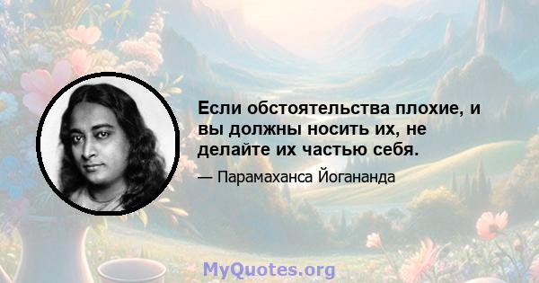 Если обстоятельства плохие, и вы должны носить их, не делайте их частью себя.