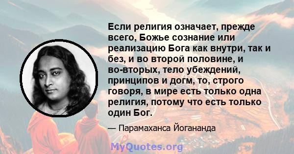 Если религия означает, прежде всего, Божье сознание или реализацию Бога как внутри, так и без, и во второй половине, и во-вторых, тело убеждений, принципов и догм, то, строго говоря, в мире есть только одна религия,