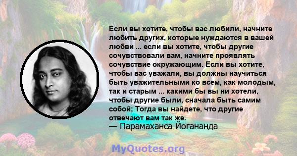 Если вы хотите, чтобы вас любили, начните любить других, которые нуждаются в вашей любви ... если вы хотите, чтобы другие сочувствовали вам, начните проявлять сочувствие окружающим. Если вы хотите, чтобы вас уважали, вы 