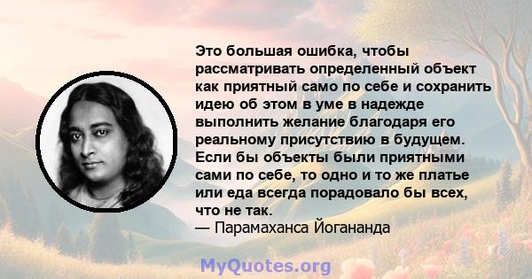 Это большая ошибка, чтобы рассматривать определенный объект как приятный само по себе и сохранить идею об этом в уме в надежде выполнить желание благодаря его реальному присутствию в будущем. Если бы объекты были