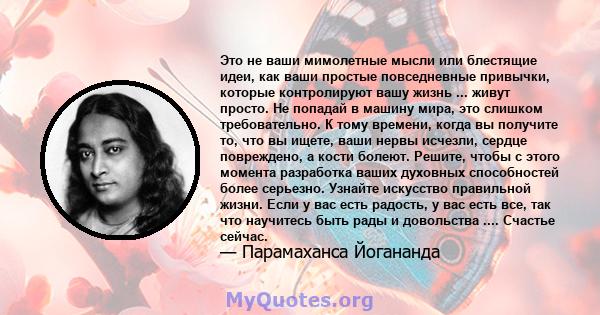 Это не ваши мимолетные мысли или блестящие идеи, как ваши простые повседневные привычки, которые контролируют вашу жизнь ... живут просто. Не попадай в машину мира, это слишком требовательно. К тому времени, когда вы