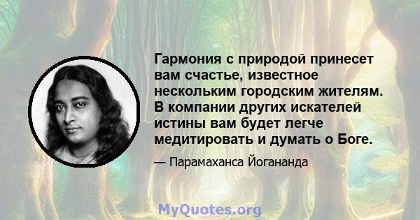 Гармония с природой принесет вам счастье, известное нескольким городским жителям. В компании других искателей истины вам будет легче медитировать и думать о Боге.