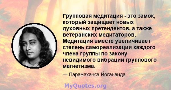 Групповая медитация - это замок, который защищает новых духовных претендентов, а также ветеранских медитаторов. Медитация вместе увеличивает степень самореализации каждого члена группы по закону невидимого вибрации