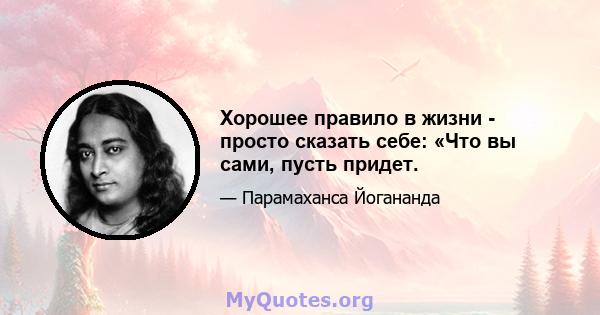 Хорошее правило в жизни - просто сказать себе: «Что вы сами, пусть придет.