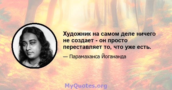 Художник на самом деле ничего не создает - он просто переставляет то, что уже есть.