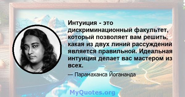 Интуиция - это дискриминационный факультет, который позволяет вам решить, какая из двух линий рассуждений является правильной. Идеальная интуиция делает вас мастером из всех.