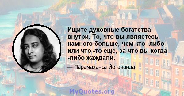 Ищите духовные богатства внутри. То, что вы являетесь, намного больше, чем кто -либо или что -то еще, за что вы когда -либо жаждали.