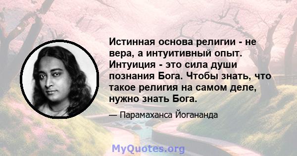 Истинная основа религии - не вера, а интуитивный опыт. Интуиция - это сила души познания Бога. Чтобы знать, что такое религия на самом деле, нужно знать Бога.