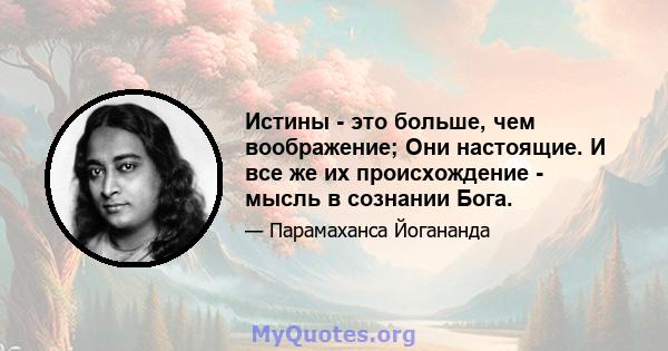 Истины - это больше, чем воображение; Они настоящие. И все же их происхождение - мысль в сознании Бога.