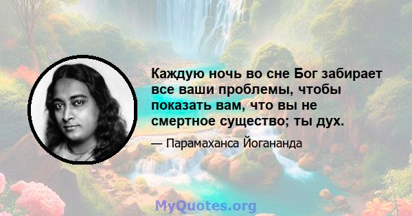 Каждую ночь во сне Бог забирает все ваши проблемы, чтобы показать вам, что вы не смертное существо; ты дух.