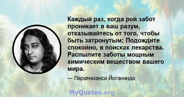 Каждый раз, когда рой забот проникает в ваш разум, отказывайтесь от того, чтобы быть затронутым; Подождите спокойно, в поисках лекарства. Распылите заботы мощным химическим веществом вашего мира.