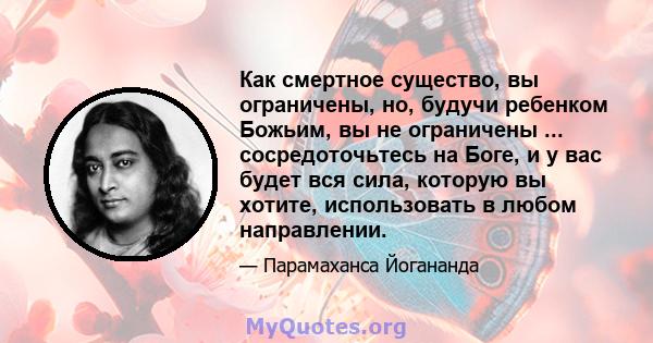 Как смертное существо, вы ограничены, но, будучи ребенком Божьим, вы не ограничены ... сосредоточьтесь на Боге, и у вас будет вся сила, которую вы хотите, использовать в любом направлении.