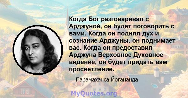 Когда Бог разговаривал с Арджуной, он будет поговорить с вами. Когда он поднял дух и сознание Арджуны, он поднимает вас. Когда он предоставил Арджуна Верховное Духовное видение, он будет придать вам просветление.