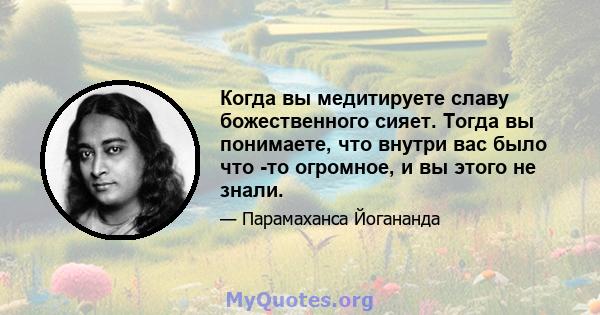 Когда вы медитируете славу божественного сияет. Тогда вы понимаете, что внутри вас было что -то огромное, и вы этого не знали.