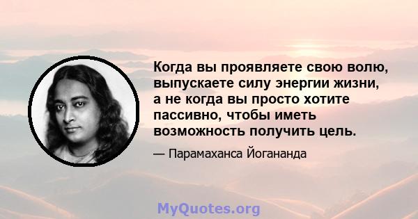 Когда вы проявляете свою волю, выпускаете силу энергии жизни, а не когда вы просто хотите пассивно, чтобы иметь возможность получить цель.