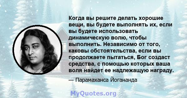 Когда вы решите делать хорошие вещи, вы будете выполнять их, если вы будете использовать динамическую волю, чтобы выполнить. Независимо от того, каковы обстоятельства, если вы продолжаете пытаться, Бог создаст средства, 